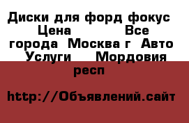 Диски для форд фокус › Цена ­ 6 000 - Все города, Москва г. Авто » Услуги   . Мордовия респ.